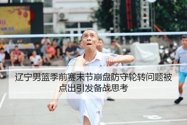 辽宁男篮季前赛末节崩盘防守轮转问题被点出引发备战思考