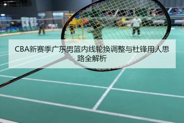 CBA新赛季广东男篮内线轮换调整与杜锋用人思路全解析
