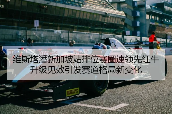 维斯塔潘新加坡站排位赛圈速领先红牛升级见效引发赛道格局新变化