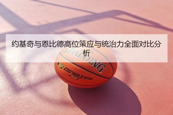 约基奇与恩比德高位策应与统治力全面对比分析