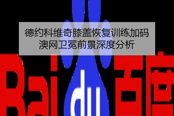 德约科维奇膝盖恢复训练加码 澳网卫冕前景深度分析