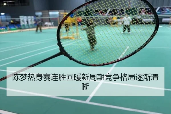 陈梦热身赛连胜回暖新周期竞争格局逐渐清晰