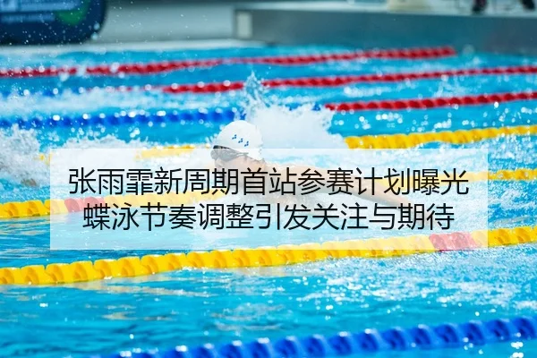 张雨霏新周期首站参赛计划曝光 蝶泳节奏调整引发关注与期待